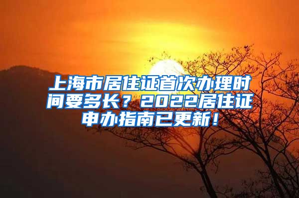 上海市居住证首次办理时间要多长？2022居住证申办指南已更新！