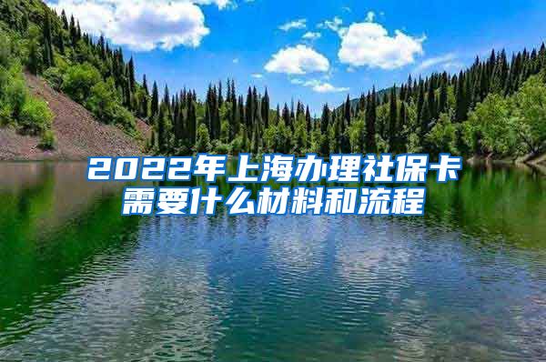 2022年上海办理社保卡需要什么材料和流程