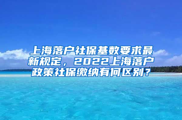 上海落户社保基数要求最新规定，2022上海落户政策社保缴纳有何区别？