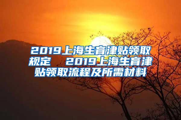 2019上海生育津贴领取规定  2019上海生育津贴领取流程及所需材料