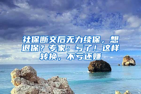 社保断交后无力续保，想退保？专家：亏了！这样转换，不亏还赚