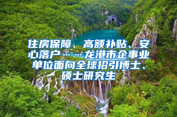 住房保障、高额补贴、安心落户……龙港市企事业单位面向全球招引博士、硕士研究生