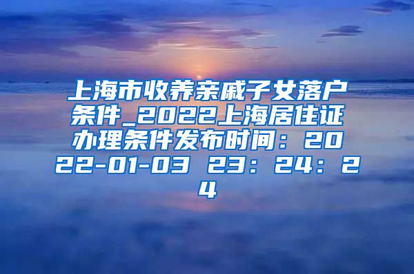 上海市收养亲戚子女落户条件_2022上海居住证办理条件发布时间：2022-01-03 23：24：24