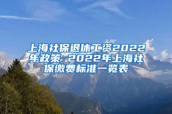 上海社保退休工资2022年政策 2022年上海社保缴费标准一览表