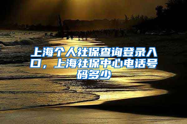 上海个人社保查询登录入口，上海社保中心电话号码多少