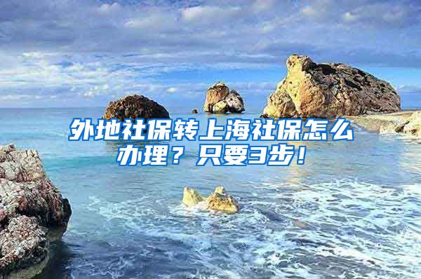 外地社保转上海社保怎么办理？只要3步！