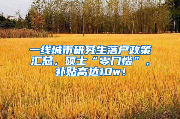 一线城市研究生落户政策汇总，硕士“零门槛”，补贴高达10w！