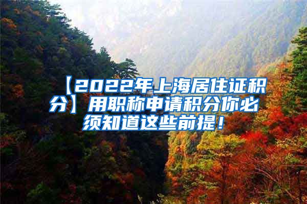 【2022年上海居住证积分】用职称申请积分你必须知道这些前提！