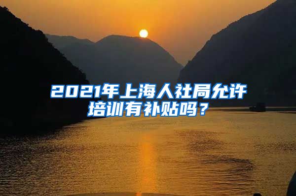 2021年上海人社局允许培训有补贴吗？