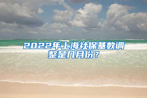 2022年上海社保基数调整是几月份？