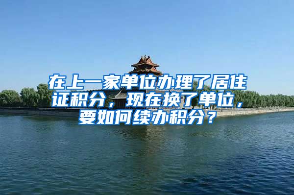 在上一家单位办理了居住证积分，现在换了单位，要如何续办积分？