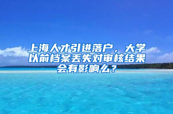 上海人才引进落户，大学以前档案丢失对审核结果会有影响么？