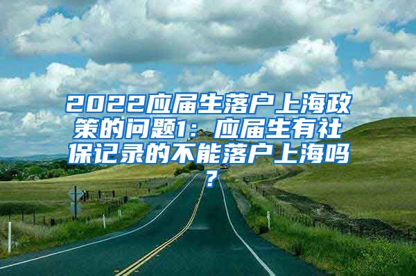 2022应届生落户上海政策的问题1：应届生有社保记录的不能落户上海吗？