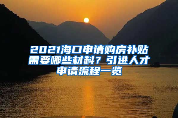 2021海口申请购房补贴需要哪些材料？引进人才申请流程一览