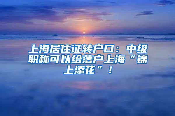 上海居住证转户口：中级职称可以给落户上海“锦上添花”！
