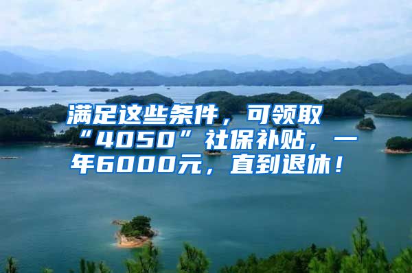 满足这些条件，可领取“4050”社保补贴，一年6000元，直到退休！