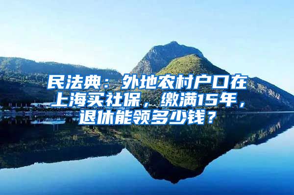 民法典：外地农村户口在上海买社保，缴满15年，退休能领多少钱？