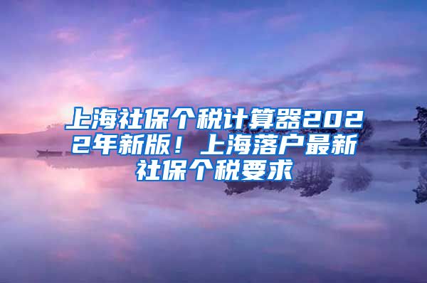 上海社保个税计算器2022年新版！上海落户最新社保个税要求