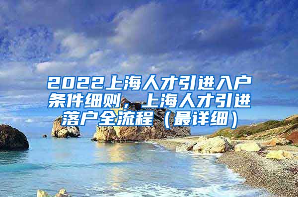 2022上海人才引进入户条件细则，上海人才引进落户全流程（最详细）