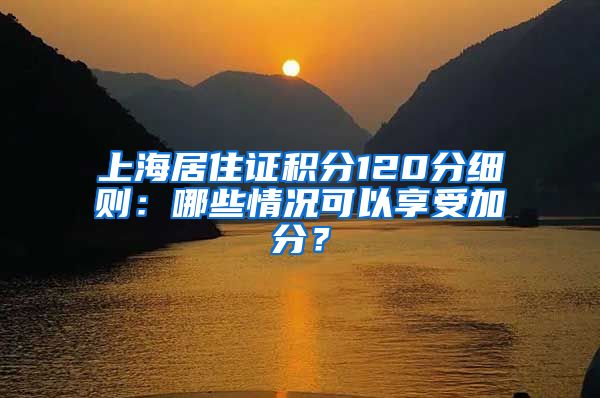 上海居住证积分120分细则：哪些情况可以享受加分？