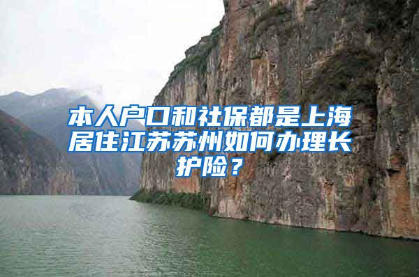 本人户口和社保都是上海居住江苏苏州如何办理长护险？