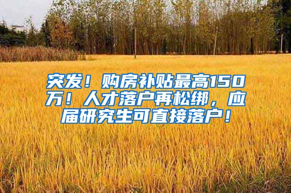 突发！购房补贴最高150万！人才落户再松绑，应届研究生可直接落户！