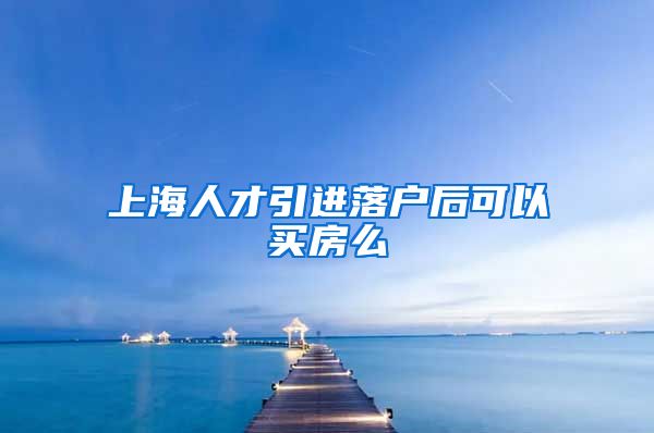 上海人才引进落户后可以买房么