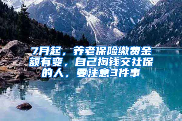 7月起，养老保险缴费金额有变，自己掏钱交社保的人，要注意3件事