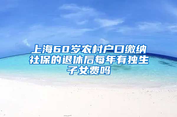 上海60岁农村户口缴纳社保的退休后每年有独生子女费吗