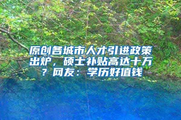 原创各城市人才引进政策出炉，硕士补贴高达十万？网友：学历好值钱