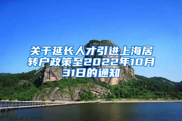 关于延长人才引进上海居转户政策至2022年10月31日的通知