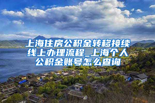 上海住房公积金转移接续线上办理流程_上海个人公积金账号怎么查询