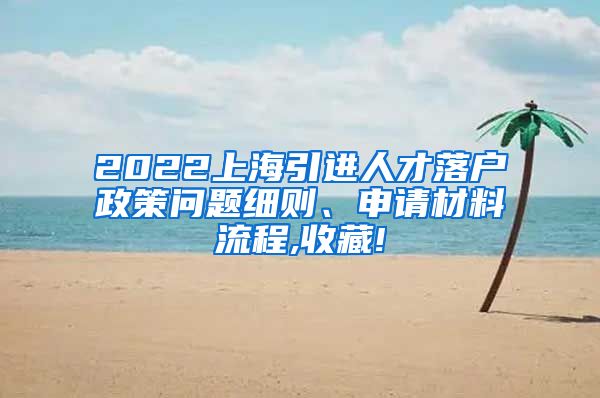 2022上海引进人才落户政策问题细则、申请材料流程,收藏!