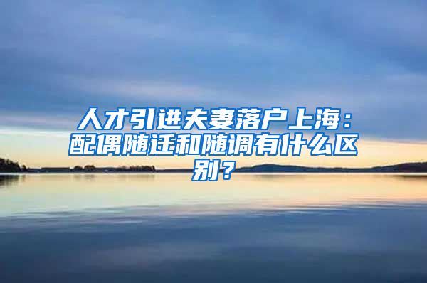 人才引进夫妻落户上海：配偶随迁和随调有什么区别？