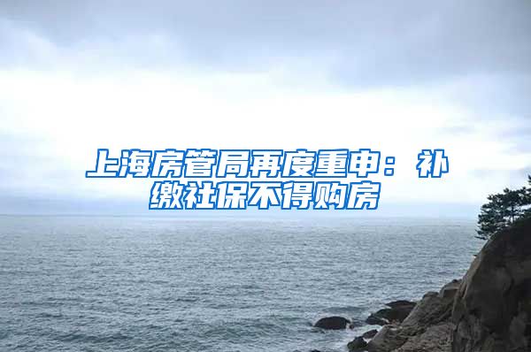 上海房管局再度重申：补缴社保不得购房