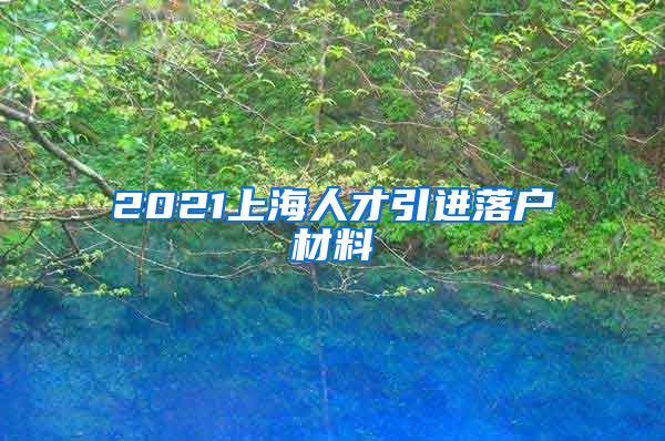 2021上海人才引进落户材料