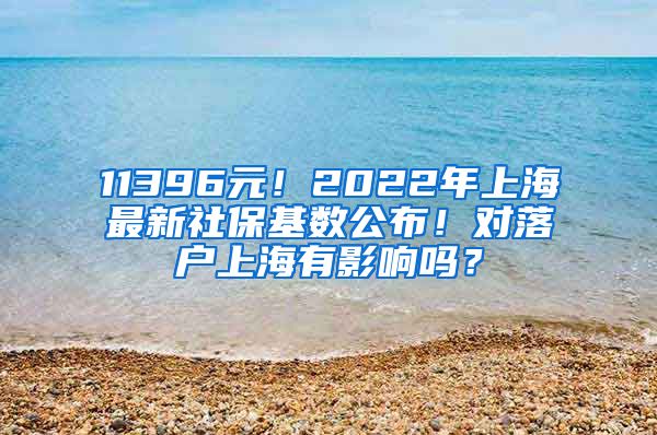 11396元！2022年上海最新社保基数公布！对落户上海有影响吗？