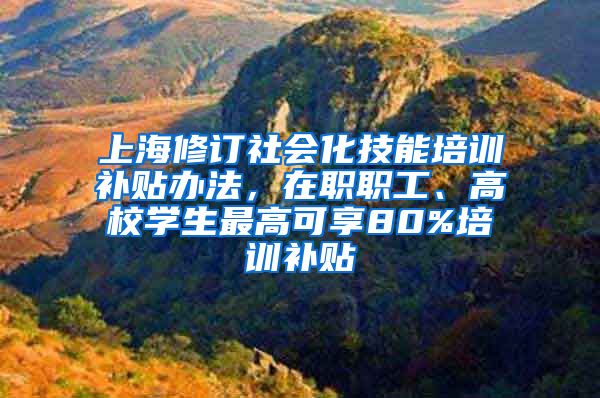 上海修订社会化技能培训补贴办法，在职职工、高校学生最高可享80%培训补贴