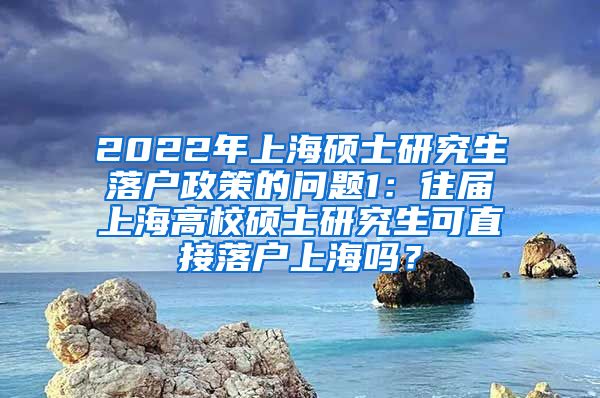 2022年上海硕士研究生落户政策的问题1：往届上海高校硕士研究生可直接落户上海吗？