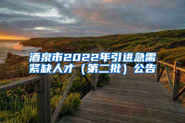 酒泉市2022年引进急需紧缺人才（第二批）公告