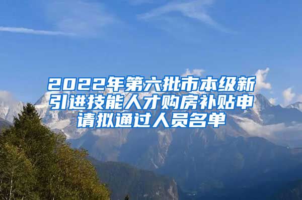 2022年第六批市本级新引进技能人才购房补贴申请拟通过人员名单