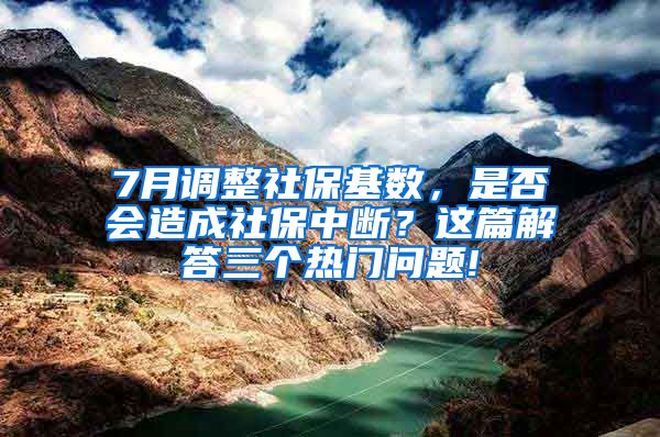 7月调整社保基数，是否会造成社保中断？这篇解答三个热门问题!