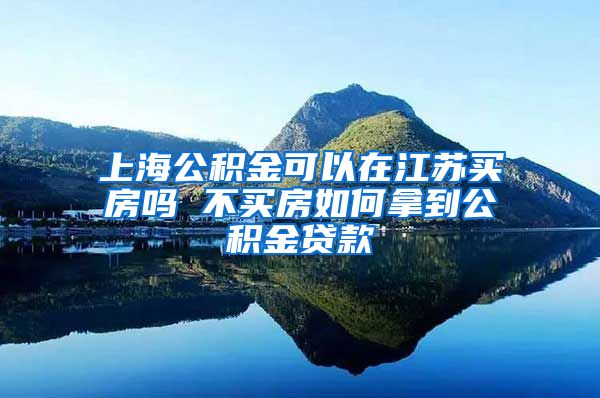上海公积金可以在江苏买房吗 不买房如何拿到公积金贷款