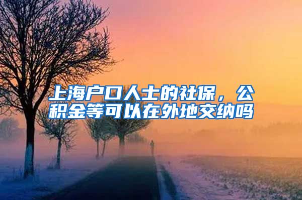 上海户口人士的社保，公积金等可以在外地交纳吗