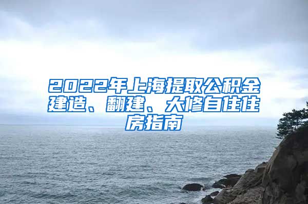 2022年上海提取公积金建造、翻建、大修自住住房指南