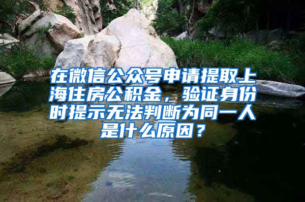 在微信公众号申请提取上海住房公积金，验证身份时提示无法判断为同一人是什么原因？