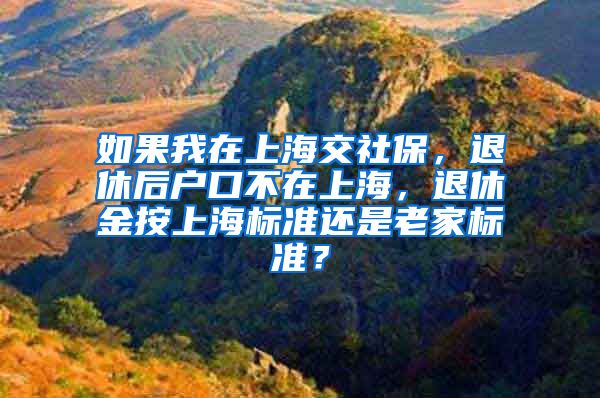 如果我在上海交社保，退休后户口不在上海，退休金按上海标准还是老家标准？