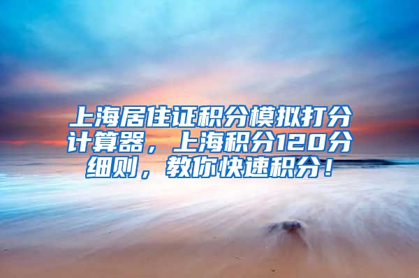 上海居住证积分模拟打分计算器，上海积分120分细则，教你快速积分！