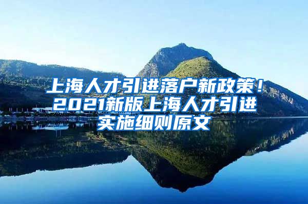 上海人才引进落户新政策！2021新版上海人才引进实施细则原文