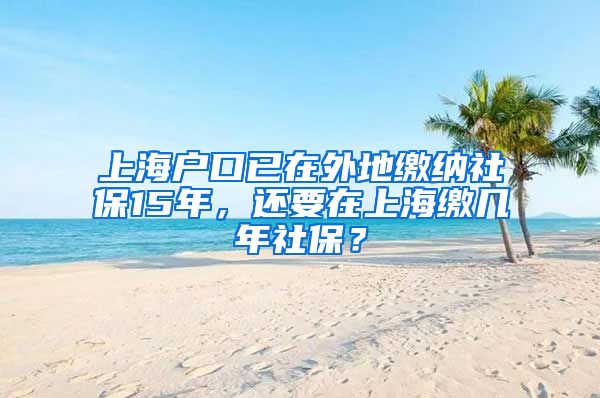 上海户口已在外地缴纳社保15年，还要在上海缴几年社保？